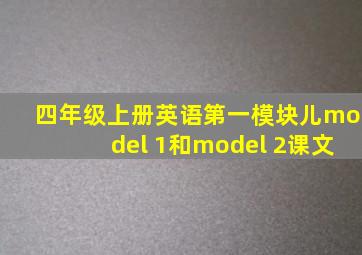 四年级上册英语第一模块儿model 1和model 2课文